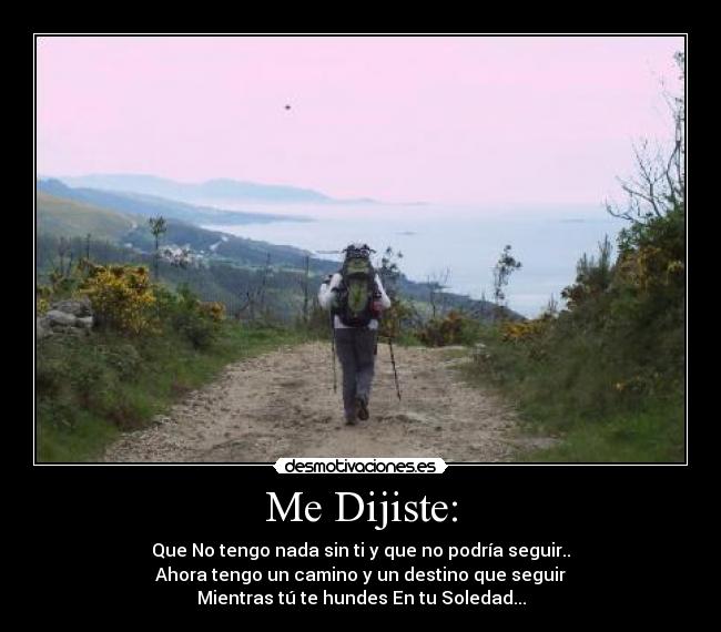 Me Dijiste: - Que No tengo nada sin ti y que no podría seguir..
Ahora tengo un camino y un destino que seguir
Mientras tú te hundes En tu Soledad...