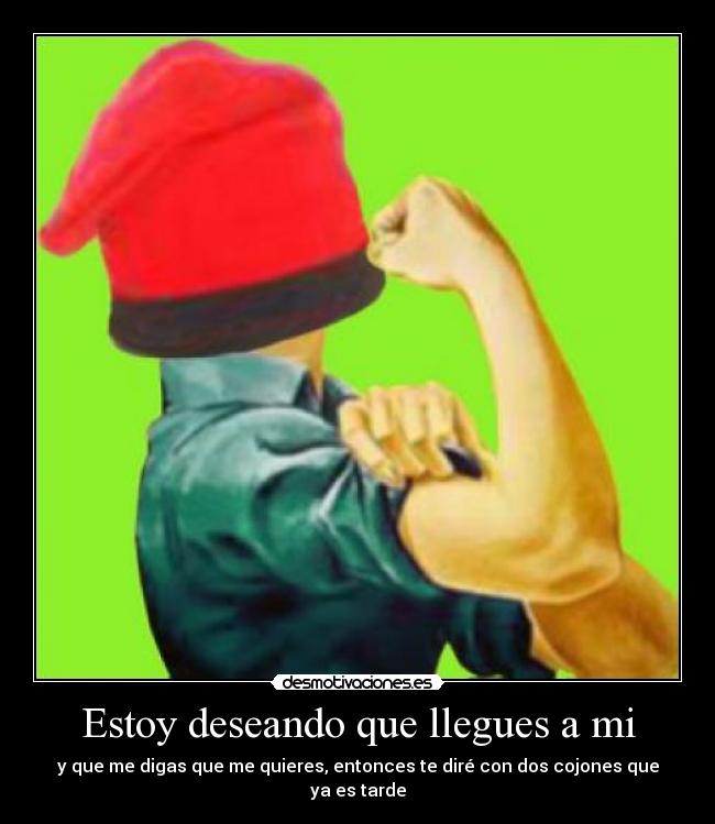 Estoy deseando que llegues a mi - y que me digas que me quieres, entonces te diré con dos cojones que ya es tarde