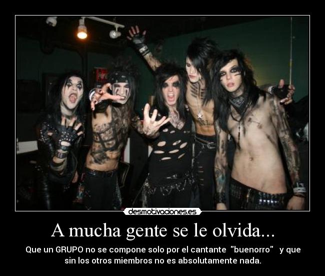 A mucha gente se le olvida... - Que un GRUPO no se compone solo por el cantante buenorro y que
sin los otros miembros no es absolutamente nada.