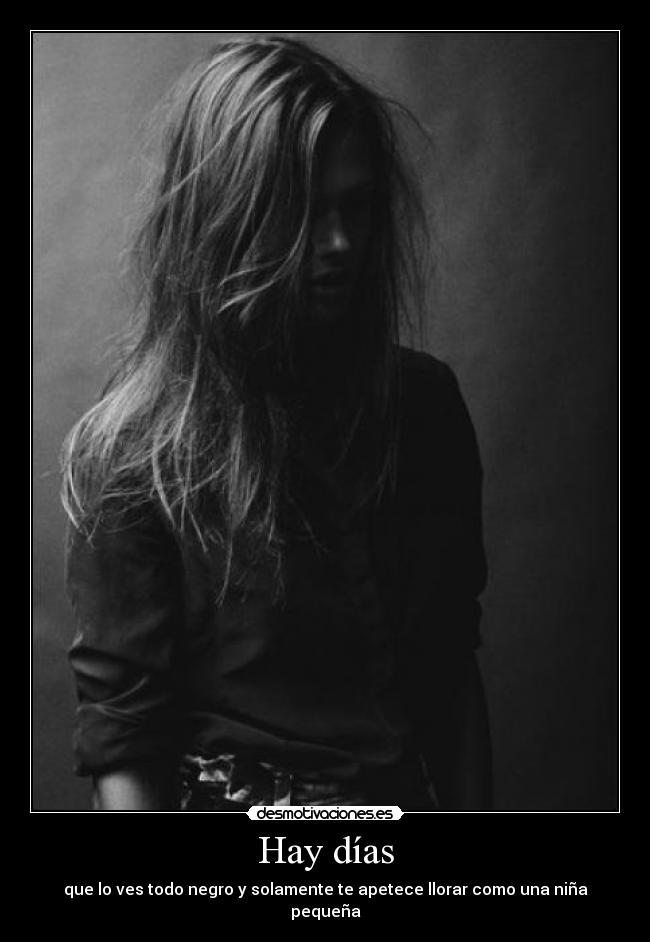 Hay días - que lo ves todo negro y solamente te apetece llorar como una niña pequeña