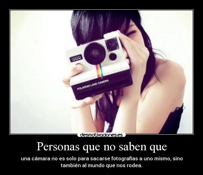 Personas que no saben que - una cámara no es solo para sacarse fotografías a uno mismo, sino
también al mundo que nos rodea.