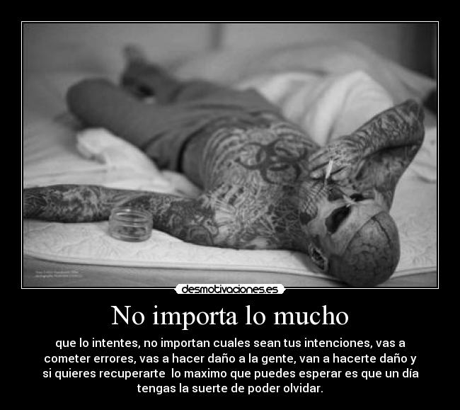 No importa lo mucho - que lo intentes, no importan cuales sean tus intenciones, vas a
cometer errores, vas a hacer daño a la gente, van a hacerte daño y
si quieres recuperarte  lo maximo que puedes esperar es que un día
tengas la suerte de poder olvidar.