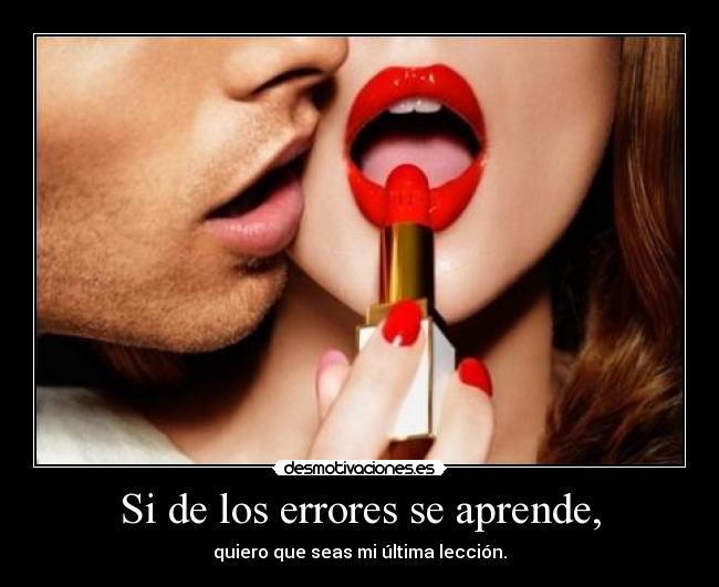 Si de los errores se aprende, - quiero que seas mi última lección.