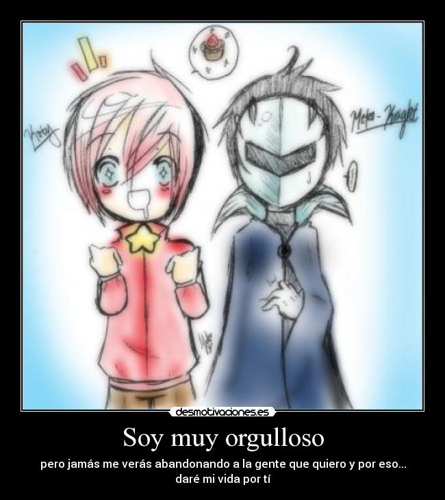 Soy muy orgulloso - pero jamás me verás abandonando a la gente que quiero y por eso...
daré mi vida por tí