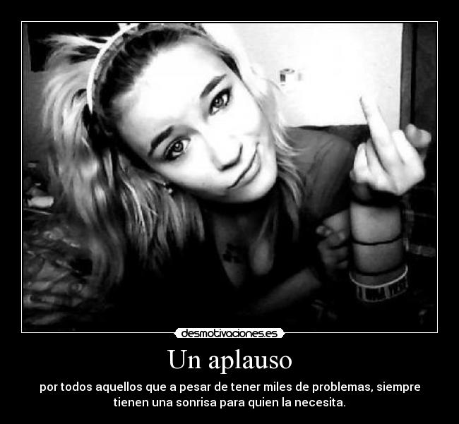Un aplauso - por todos aquellos que a pesar de tener miles de problemas, siempre
tienen una sonrisa para quien la necesita.