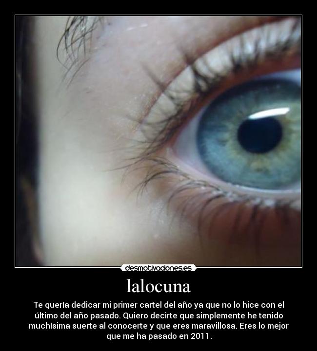 lalocuna - Te quería dedicar mi primer cartel del año ya que no lo hice con el
último del año pasado. Quiero decirte que simplemente he tenido
muchísima suerte al conocerte y que eres maravillosa. Eres lo mejor
que me ha pasado en 2011.