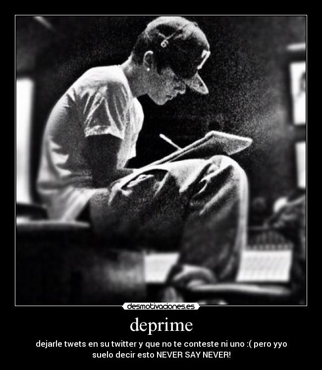 deprime - dejarle twets en su twitter y que no te conteste ni uno :( pero yyo
suelo decir esto NEVER SAY NEVER!