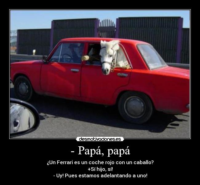- Papá, papá - ¿Un Ferrari es un coche rojo con un caballo?
+Sí hijo, sí!
- Uy! Pues estamos adelantando a uno!
