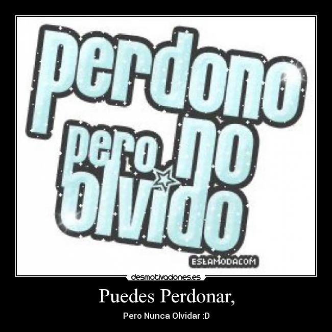 Puedes Perdonar, - Pero Nunca Olvidar :D