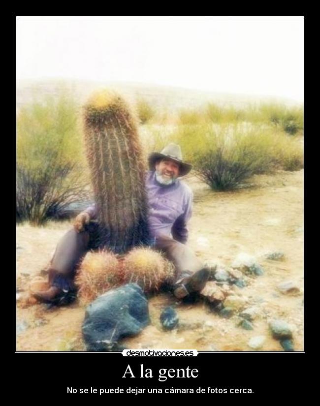 A la gente - No se le puede dejar una cámara de fotos cerca.