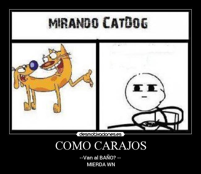 COMO CARAJOS - --Van al BAÑO? --
MIERDA WN