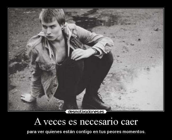 A veces es necesario caer - para ver quienes están contigo en tus peores momentos.