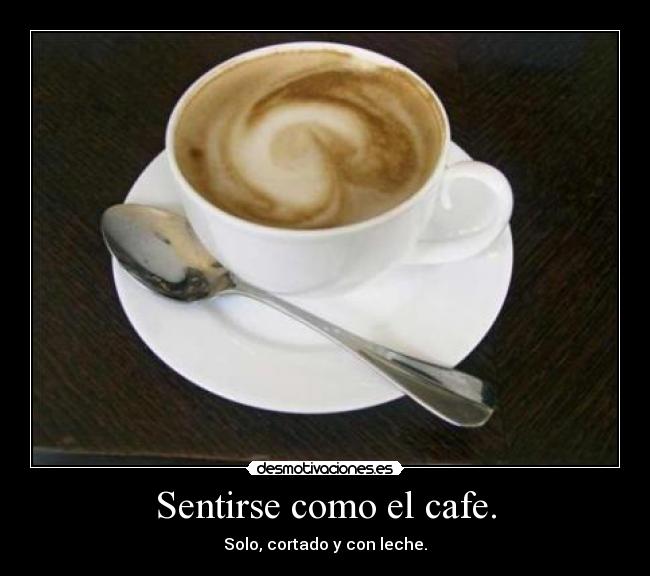 Sentirse como el cafe. - Solo, cortado y con leche.