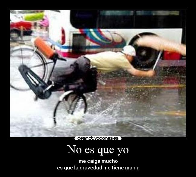 No es que yo - me caiga mucho
es que la gravedad me tiene manía