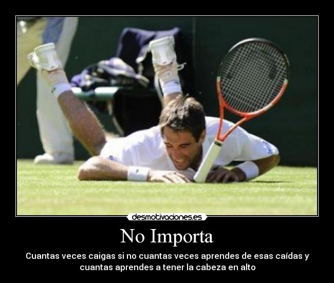 No Importa - Cuantas veces caigas si no cuantas veces aprendes de esas caídas y
cuantas aprendes a tener la cabeza en alto