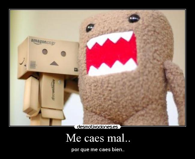 Me caes mal.. - por que me caes bien..