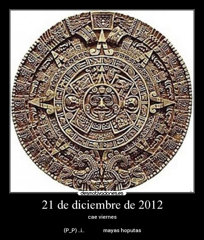 21 de diciembre de 2012 - cae viernes

(P_P) ..i..               mayas hoputas