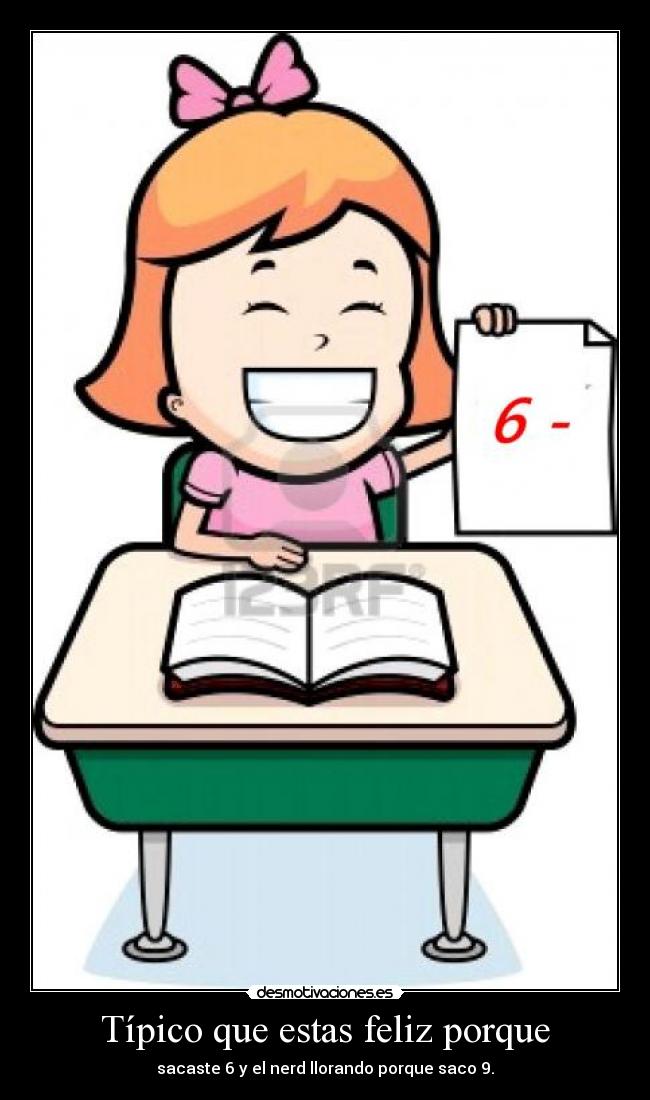 Típico que estas feliz porque - sacaste 6 y el nerd llorando porque saco 9.