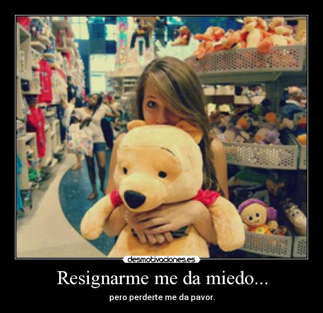Resignarme me da miedo... - pero perderte me da pavor.