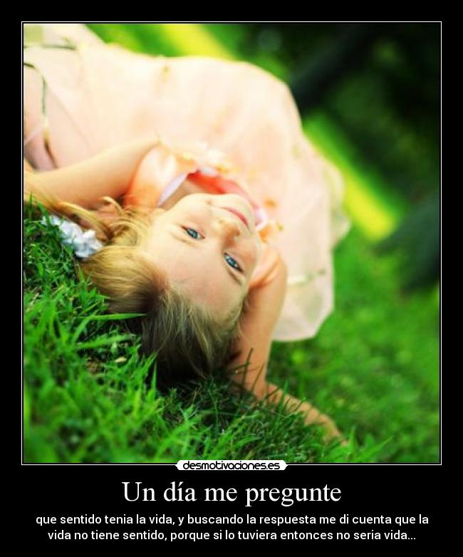 Un día me pregunte - que sentido tenia la vida, y buscando la respuesta me di cuenta que la
vida no tiene sentido, porque si lo tuviera entonces no seria vida...