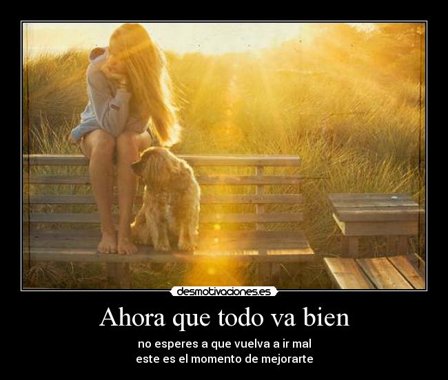 Ahora que todo va bien - no esperes a que vuelva a ir mal
este es el momento de mejorarte