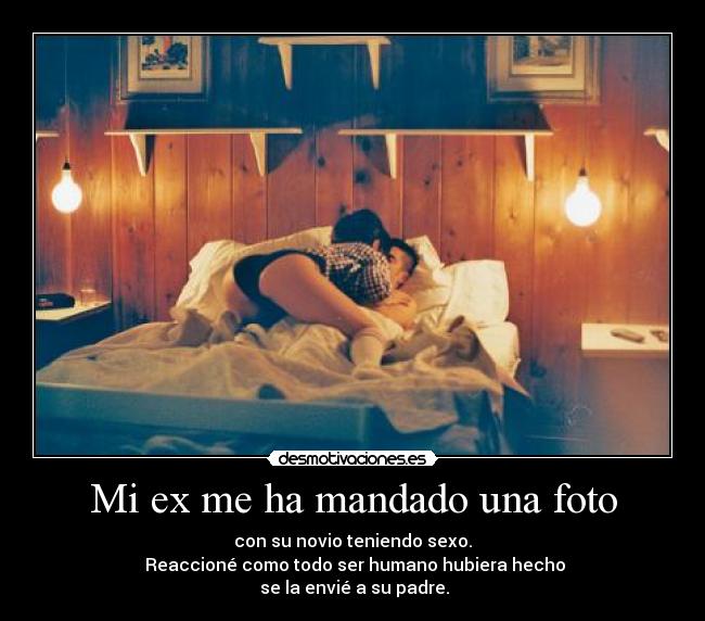 Mi ex me ha mandado una foto - con su novio teniendo sexo.
 Reaccioné como todo ser humano hubiera hecho
 se la envié a su padre.