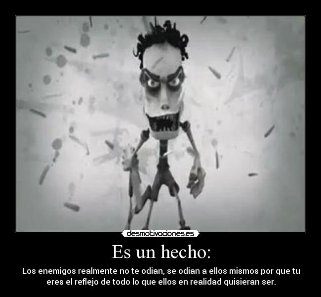 Es un hecho: - Los enemigos realmente no te odian, se odian a ellos mismos por que tu
eres el reflejo de todo lo que ellos en realidad quisieran ser.