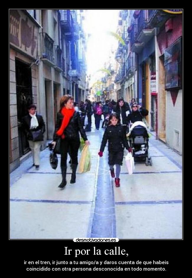 Ir por la calle, - ir en el tren, ir junto a tu amigo/a y daros cuenta de que habeis
coincidido con otra persona desconocida en todo momento.