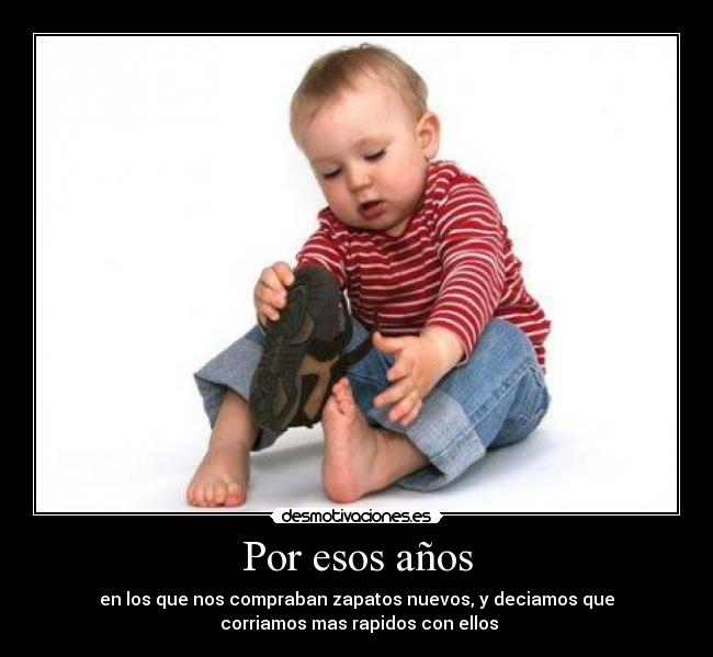 Por esos años - en los que nos compraban zapatos nuevos, y deciamos que
corriamos mas rapidos con ellos