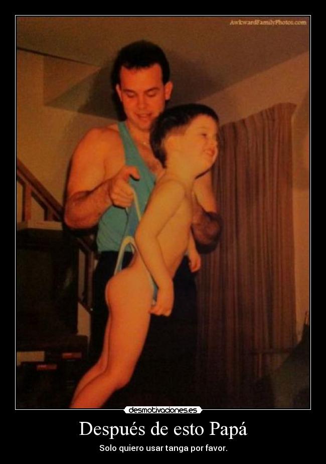 Después de esto Papá - Solo quiero usar tanga por favor.