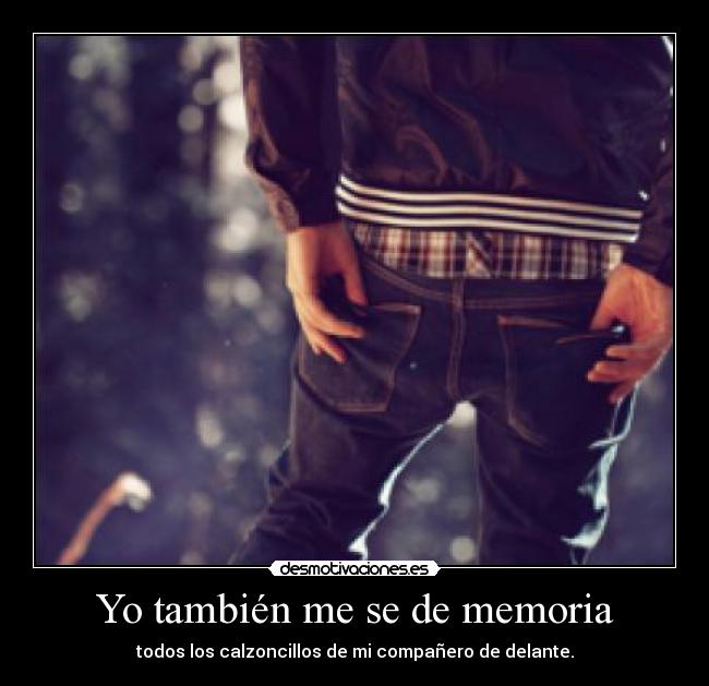 Yo también me se de memoria - todos los calzoncillos de mi compañero de delante.