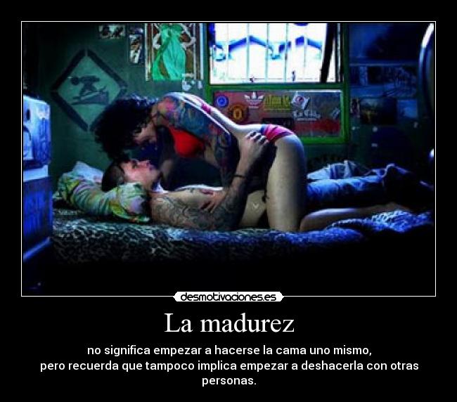 La madurez - no significa empezar a hacerse la cama uno mismo,
pero recuerda que tampoco implica empezar a deshacerla con otras personas.