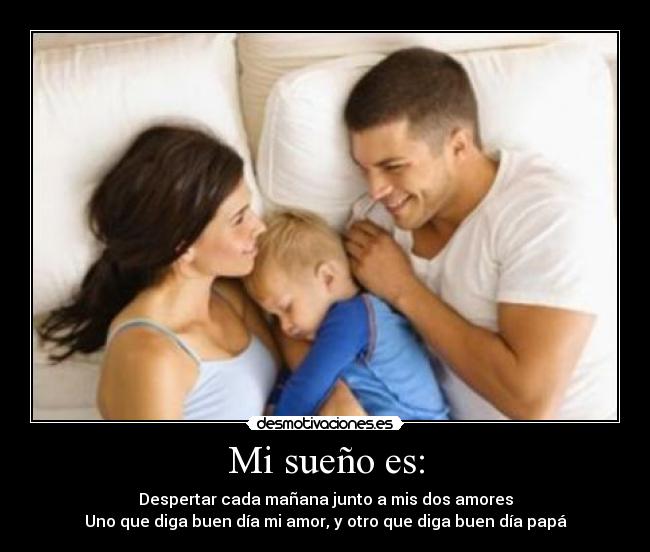 Mi sueño es: - Despertar cada mañana junto a mis dos amores
Uno que diga buen día mi amor, y otro que diga buen día papá