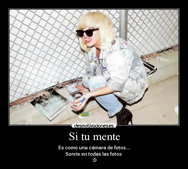 Si tu mente - Es como una cámara de fotos....
Sonríe en todas las fotos 
:D