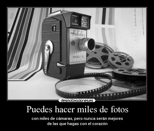Puedes hacer miles de fotos - con miles de cámaras, pero nunca serán mejores
de las que hagas con el corazón