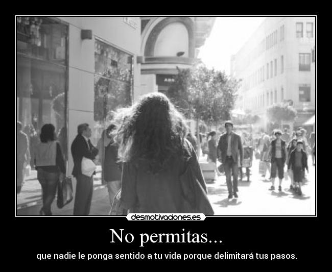No permitas... - que nadie le ponga sentido a tu vida porque delimitará tus pasos.