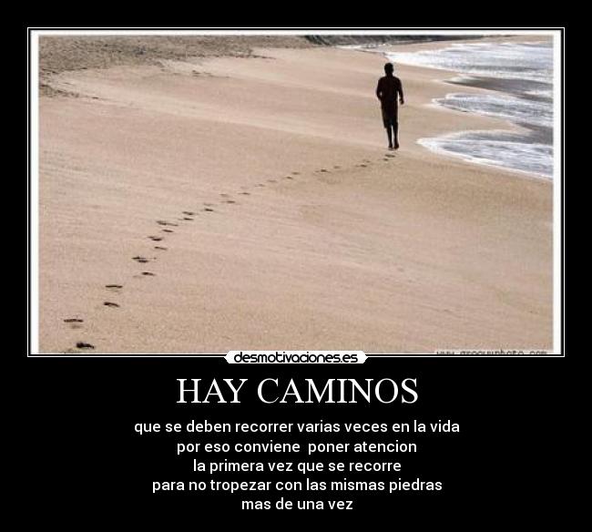 HAY CAMINOS - que se deben recorrer varias veces en la vida
por eso conviene  poner atencion
la primera vez que se recorre
para no tropezar con las mismas piedras
mas de una vez