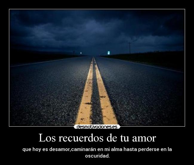 Los recuerdos de tu amor - que hoy es desamor,caminarán en mi alma hasta perderse en la oscuridad.