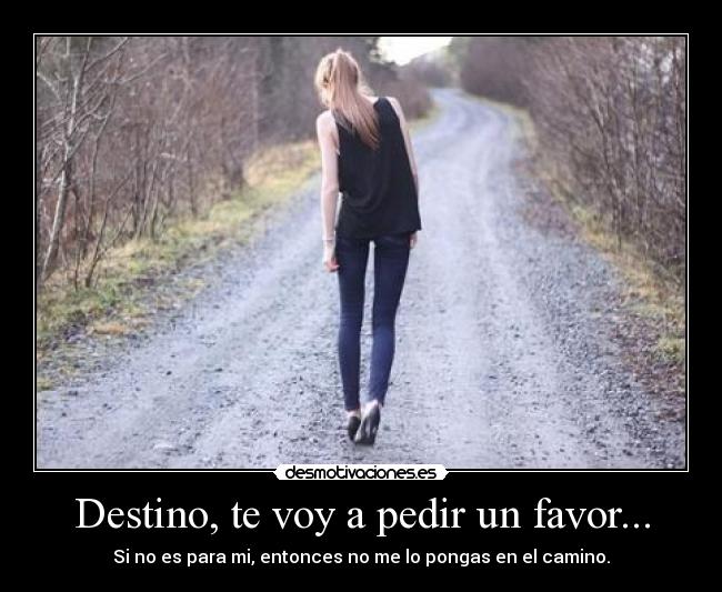 Destino, te voy a pedir un favor... - Si no es para mi, entonces no me lo pongas en el camino.