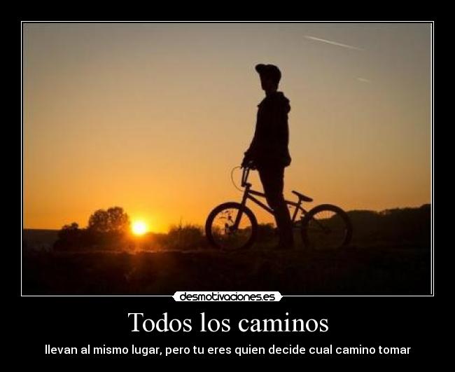 Todos los caminos - llevan al mismo lugar, pero tu eres quien decide cual camino tomar