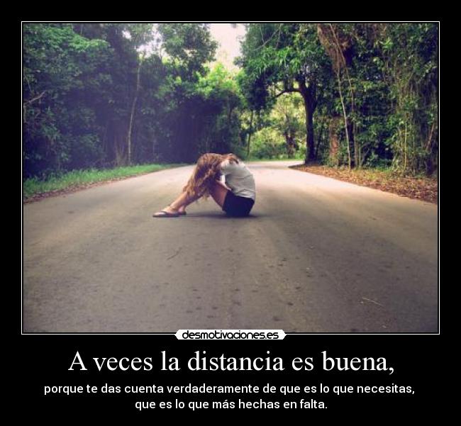 A veces la distancia es buena, - porque te das cuenta verdaderamente de que es lo que necesitas,
que es lo que más hechas en falta.
