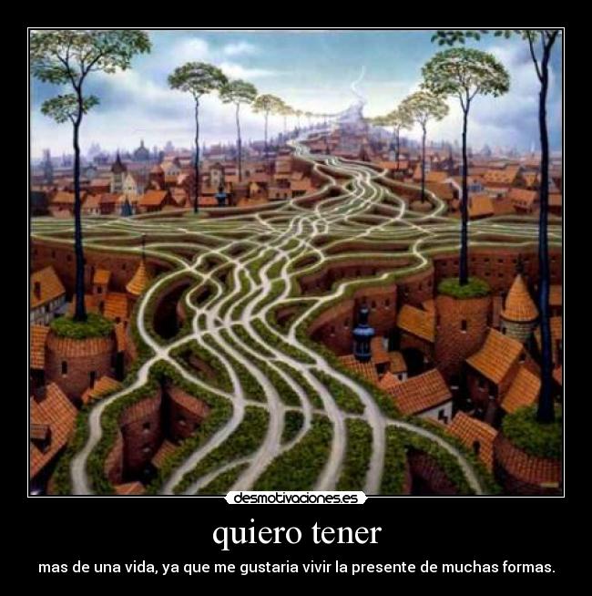quiero tener - mas de una vida, ya que me gustaria vivir la presente de muchas formas.