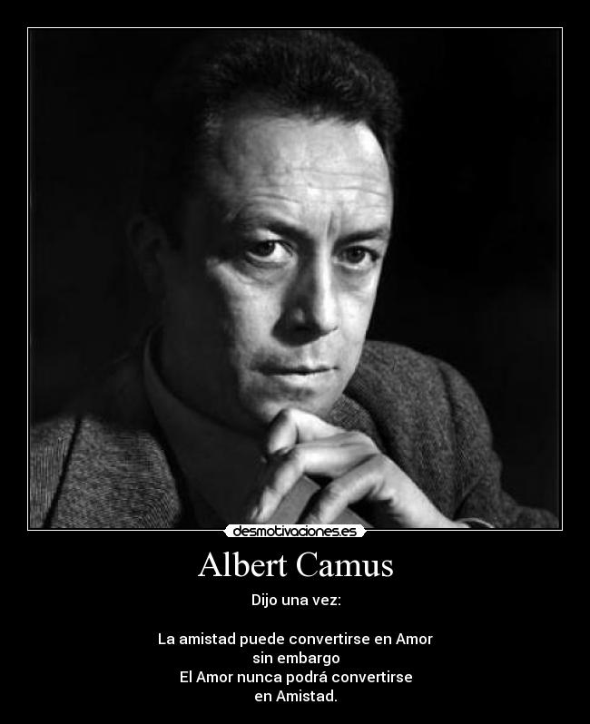 Albert Camus - Dijo una vez:
La amistad puede convertirse en Amor
sin embargo
El Amor nunca podrá convertirse
en Amistad.