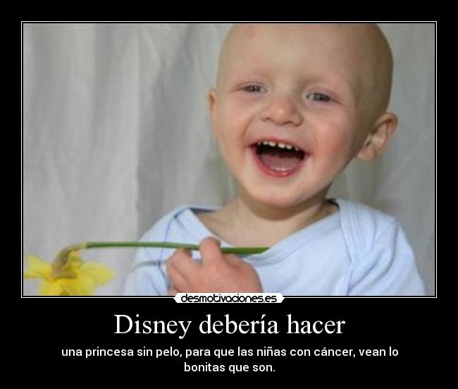 Disney debería hacer - una princesa sin pelo, para que las niñas con cáncer, vean lo bonitas que son.