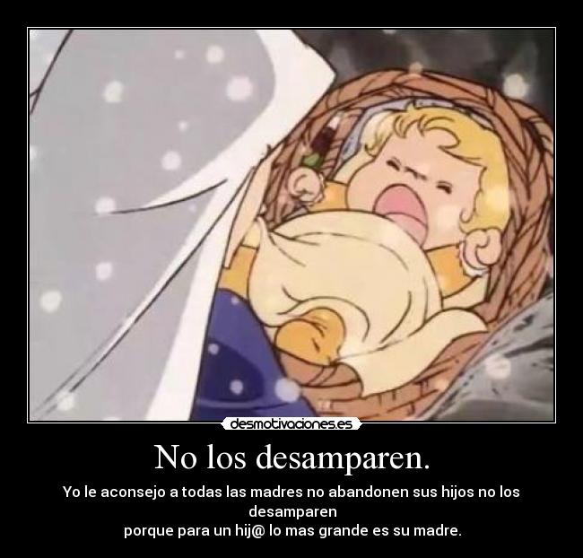 No los desamparen. - Yo le aconsejo a todas las madres no abandonen sus hijos no los desamparen
porque para un hij@ lo mas grande es su madre.