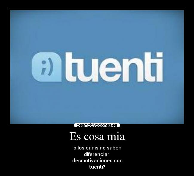Es cosa mia - o los canis no saben
diferenciar
desmotivaciones con
tuenti?