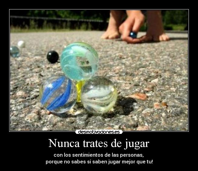 Nunca trates de jugar - con los sentimientos de las personas, 
porque no sabes si saben jugar mejor que tu!