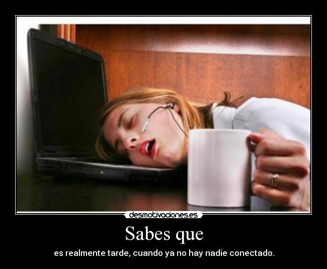 Sabes que - es realmente tarde, cuando ya no hay nadie conectado.