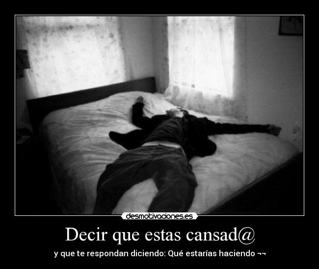 Decir que estas cansad@ - y que te respondan diciendo: Qué estarías haciendo ¬¬