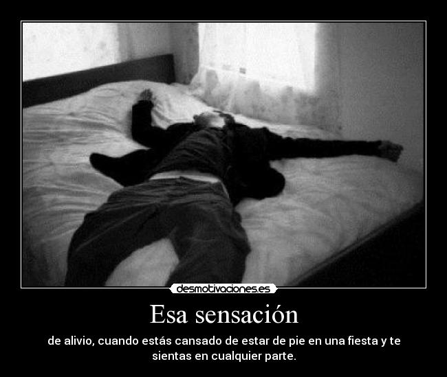 Esa sensación - de alivio, cuando estás cansado de estar de pie en una fiesta y te
sientas en cualquier parte.